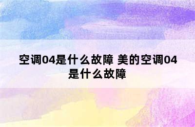 空调04是什么故障 美的空调04是什么故障